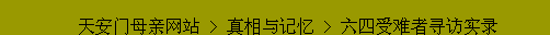 Text Box: 天安门母亲网站 > 真相与记忆 > 六四受难者寻访实录